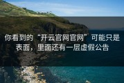 你看到的“开云官网官网”可能只是表面，里面还有一层虚假公告