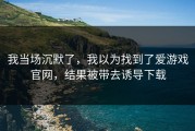 我当场沉默了，我以为找到了爱游戏官网，结果被带去诱导下载