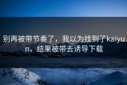 别再被带节奏了，我以为找到了kaiyun，结果被带去诱导下载