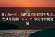 真心劝一句：99图库相关链接别乱点，尤其是搜索广告入口：读完你会更清醒