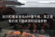 别只盯着爱游戏APP像不像，真正要看的是下载来源和链接参数