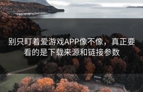别只盯着爱游戏APP像不像，真正要看的是下载来源和链接参数