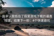 我承认我低估了假爱游戏下载的逼真程度，结果下一秒：4个快速避坑