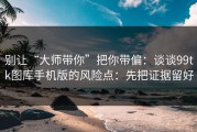 别让“大师带你”把你带偏：谈谈99tk图库手机版的风险点：先把证据留好