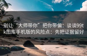 别让“大师带你”把你带偏：谈谈99tk图库手机版的风险点：先把证据留好