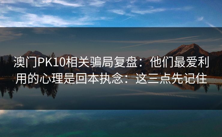 澳门PK10相关骗局复盘:他们最爱利用的心理是回本执念:这三点先记住 澳门PK10相关骗局复盘:他们最爱利用的心理是回本执念:这三点先记住