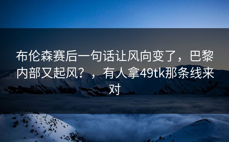 布伦森赛后一句话让风向变了,巴黎内部又起风?,有人拿49tk那条线来对 布伦森赛后一句话让风向变了,巴黎内部又起风?,有人拿49tk那条线来对