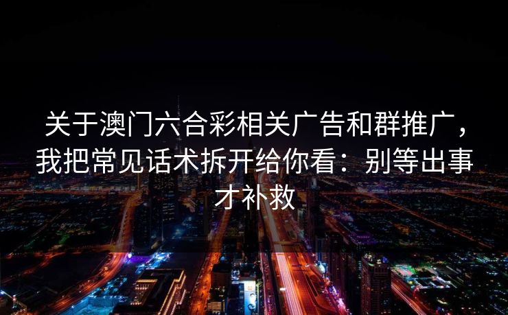 关于澳门六合彩相关广告和群推广，我把常见话术拆开给你看：别等出事才补救