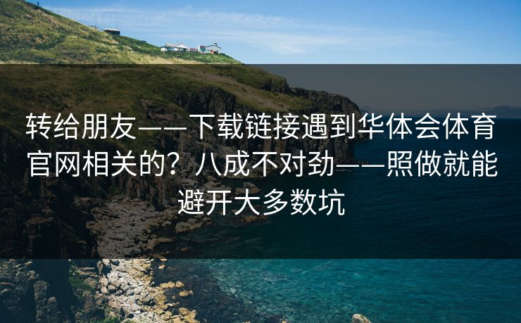 转给朋友——下载链接遇到华体会体育官网相关的?八成不对劲——照做就能避开大多数坑 转给朋友——下载链接遇到华体会体育官网相关的?八成不对劲——照做就能避开大多数坑
