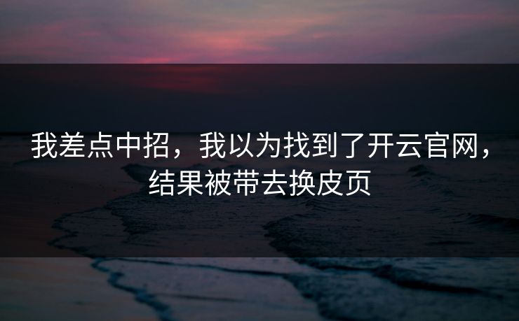 我差点中招，我以为找到了开云官网，结果被带去换皮页