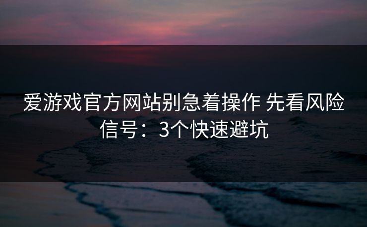 爱游戏官方网站别急着操作 先看风险信号:3个快速避坑 爱游戏官方网站别急着操作 先看风险信号:3个快速避坑