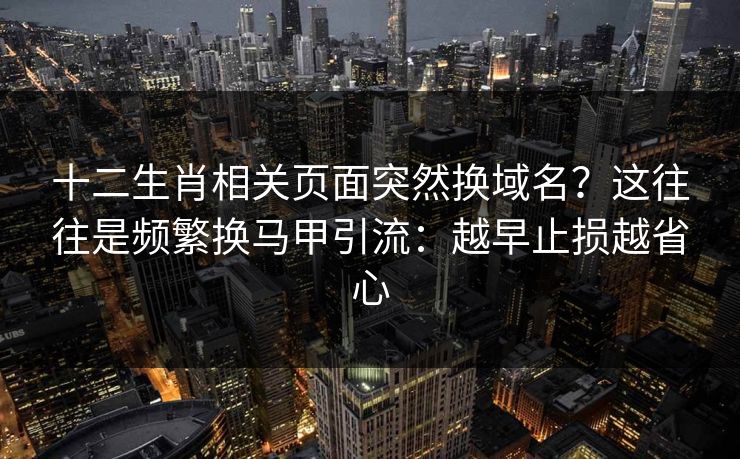 十二生肖相关页面突然换域名？这往往是频繁换马甲引流：越早止损越省心