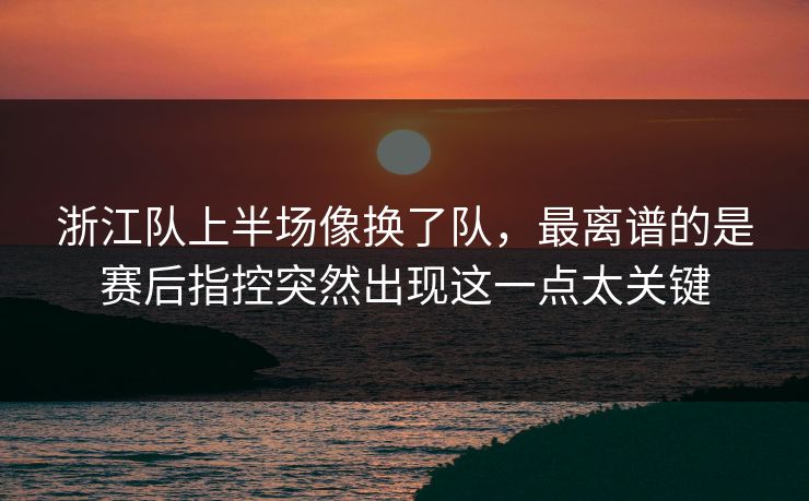 浙江队上半场像换了队,最离谱的是赛后指控突然出现这一点太关键 浙江队上半场像换了队,最离谱的是赛后指控突然出现这一点太关键
