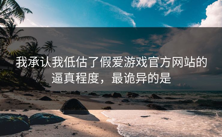 我承认我低估了假爱游戏官方网站的逼真程度，最诡异的是