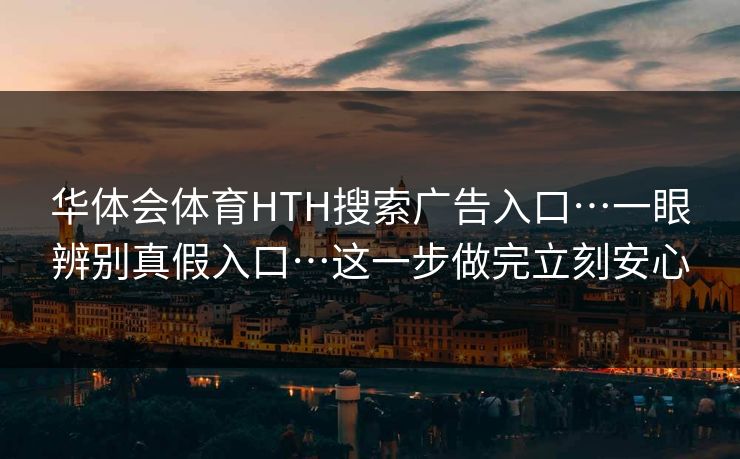 华体会体育HTH搜索广告入口…一眼辨别真假入口…这一步做完立刻安心 华体会体育HTH搜索广告入口…一眼辨别真假入口…这一步做完立刻安心