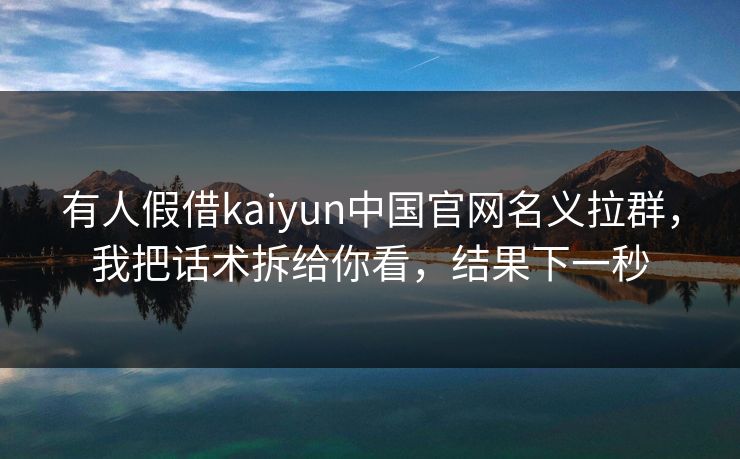 有人假借kaiyun中国官网名义拉群,我把话术拆给你看,结果下一秒 有人假借kaiyun中国官网名义拉群,我把话术拆给你看,结果下一秒