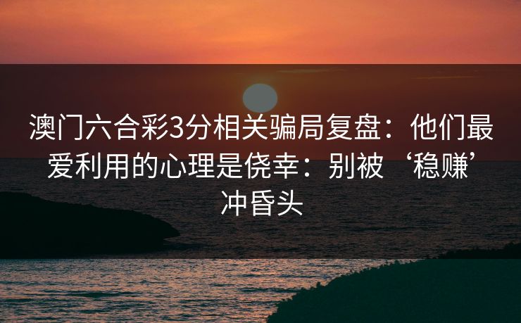 澳门六合彩3分相关骗局复盘：他们最爱利用的心理是侥幸：别被‘稳赚’冲昏头