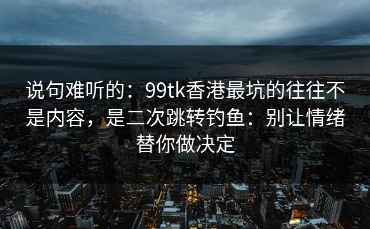 说句难听的：99tk香港最坑的往往不是内容，是二次跳转钓鱼：别让情绪替你做决定