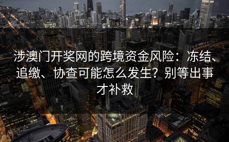 涉澳门开奖网的跨境资金风险：冻结、追缴、协查可能怎么发生？别等出事才补救