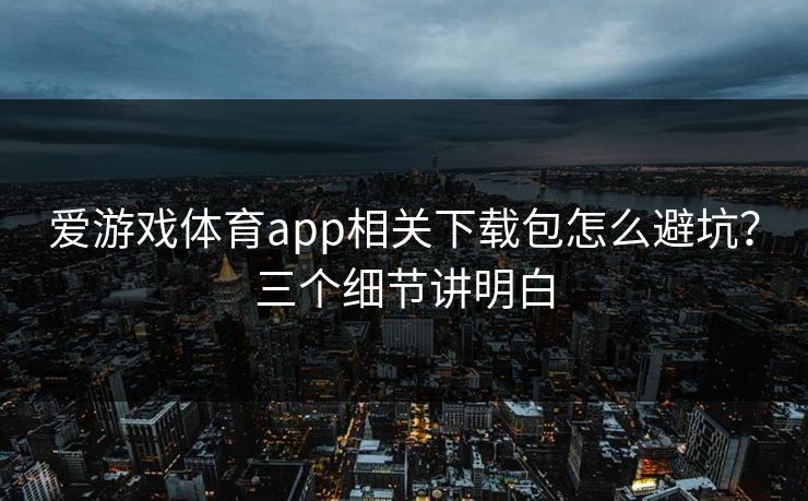 爱游戏体育app相关下载包怎么避坑？三个细节讲明白