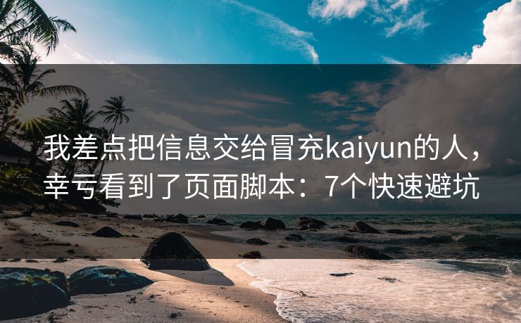我差点把信息交给冒充kaiyun的人，幸亏看到了页面脚本：7个快速避坑