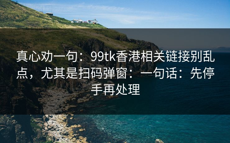 真心劝一句：99tk香港相关链接别乱点，尤其是扫码弹窗：一句话：先停手再处理