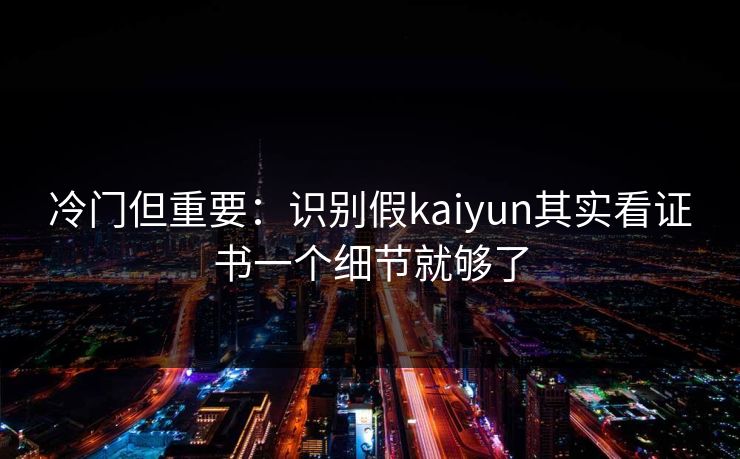 冷门但重要:识别假kaiyun其实看证书一个细节就够了 冷门但重要:识别假kaiyun其实看证书一个细节就够了