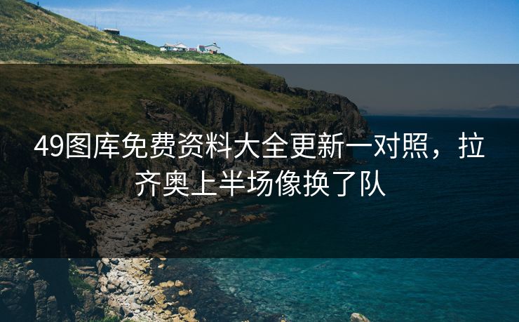 49图库免费资料大全更新一对照,拉齐奥上半场像换了队 49图库免费资料大全更新一对照,拉齐奥上半场像换了队