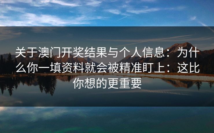 关于澳门开奖结果与个人信息：为什么你一填资料就会被精准盯上：这比你想的更重要