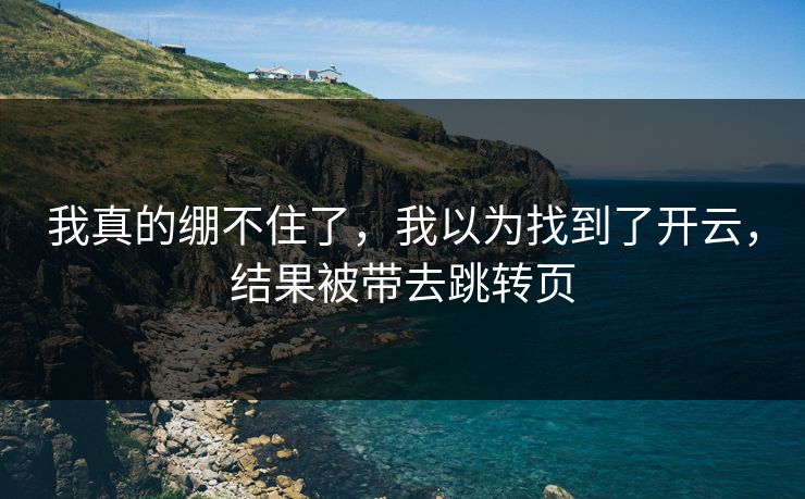 我真的绷不住了，我以为找到了开云，结果被带去跳转页