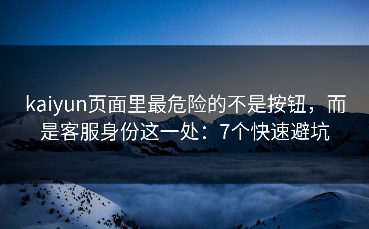 kaiyun页面里最危险的不是按钮，而是客服身份这一处：7个快速避坑