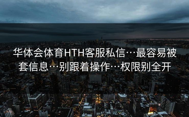 华体会体育HTH客服私信…最容易被套信息…别跟着操作…权限别全开