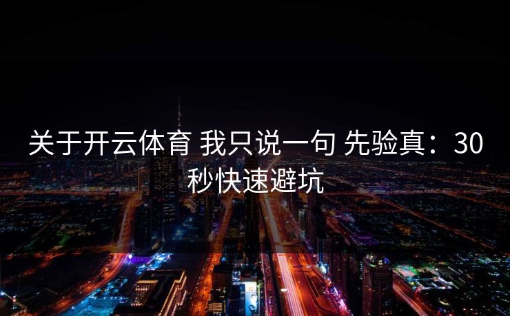 关于开云体育 我只说一句 先验真：30秒快速避坑