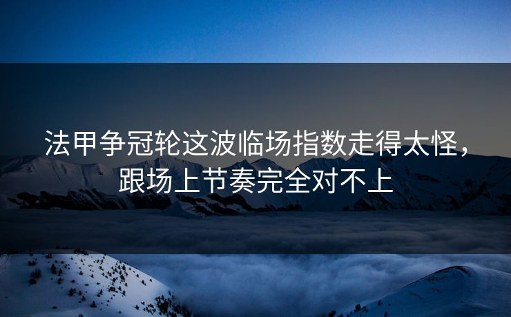 法甲争冠轮这波临场指数走得太怪，跟场上节奏完全对不上