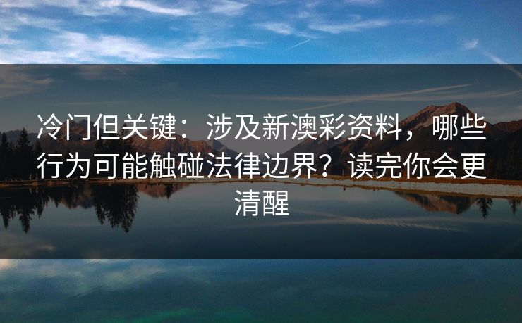 冷门但关键:涉及新澳彩资料,哪些行为可能触碰法律边界?读完你会更清醒 冷门但关键:涉及新澳彩资料,哪些行为可能触碰法律边界?读完你会更清醒