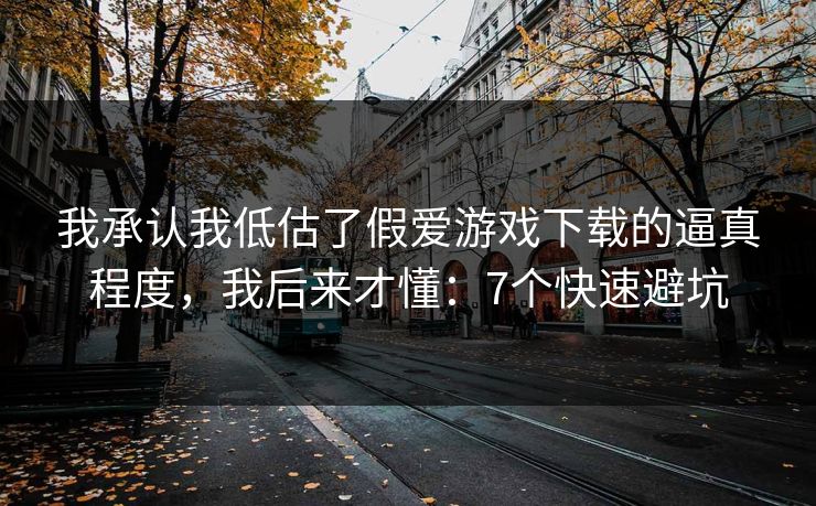 我承认我低估了假爱游戏下载的逼真程度,我后来才懂:7个快速避坑 我承认我低估了假爱游戏下载的逼真程度,我后来才懂:7个快速避坑