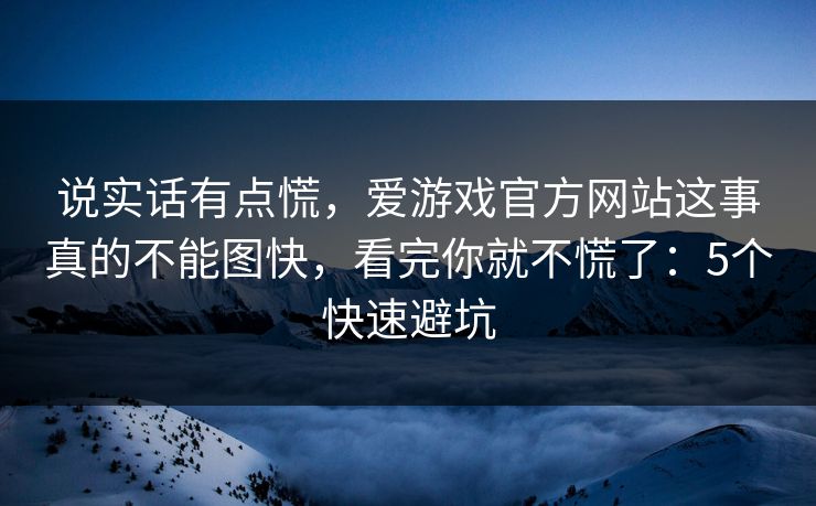 说实话有点慌,爱游戏官方网站这事真的不能图快,看完你就不慌了:5个快速避坑 说实话有点慌,爱游戏官方网站这事真的不能图快,看完你就不慌了:5个快速避坑