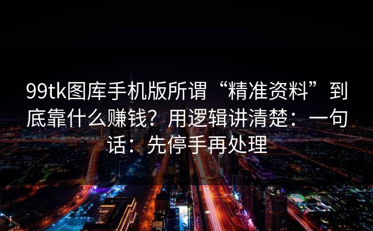 99tk图库手机版所谓“精准资料”到底靠什么赚钱？用逻辑讲清楚：一句话：先停手再处理