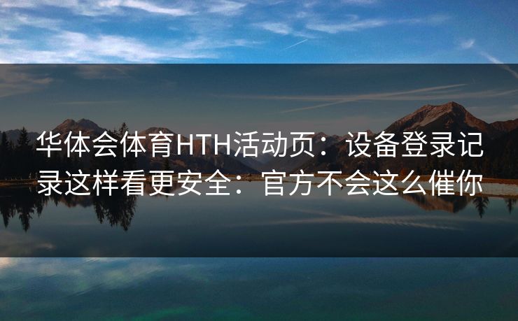 华体会体育HTH活动页：设备登录记录这样看更安全：官方不会这么催你