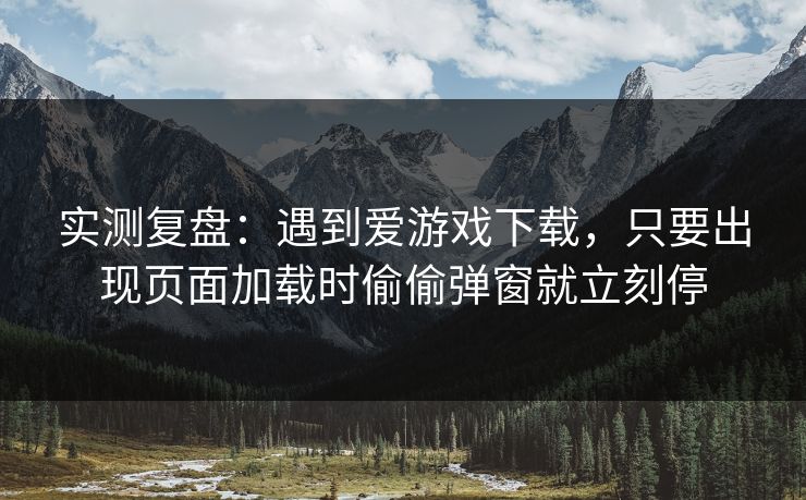 实测复盘：遇到爱游戏下载，只要出现页面加载时偷偷弹窗就立刻停