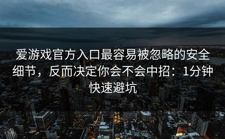 爱游戏官方入口最容易被忽略的安全细节，反而决定你会不会中招：1分钟快速避坑