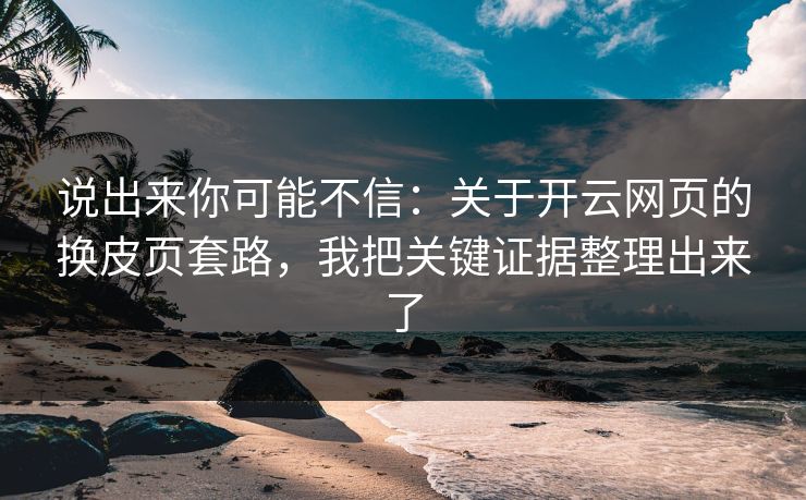 说出来你可能不信：关于开云网页的换皮页套路，我把关键证据整理出来了