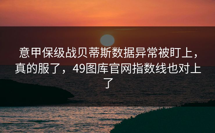 意甲保级战贝蒂斯数据异常被盯上，真的服了，49图库官网指数线也对上了