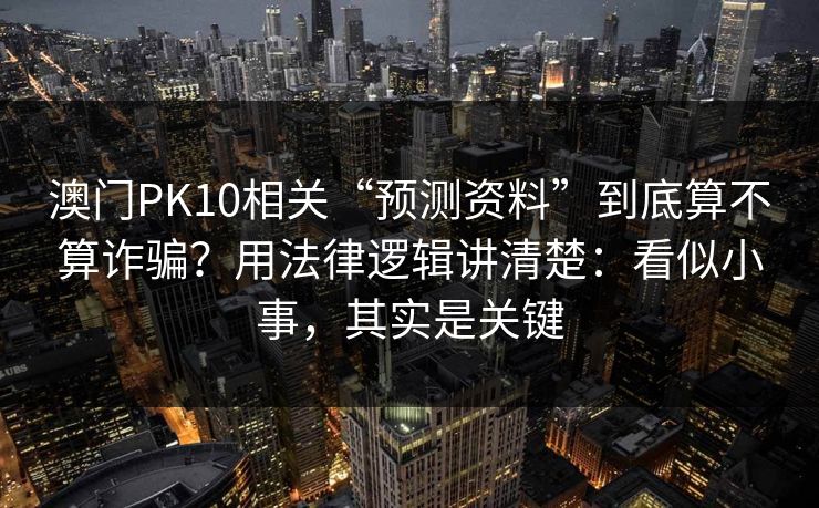 澳门PK10相关“预测资料”到底算不算诈骗？用法律逻辑讲清楚：看似小事，其实是关键