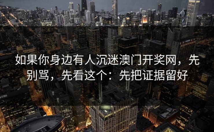 如果你身边有人沉迷澳门开奖网，先别骂，先看这个：先把证据留好