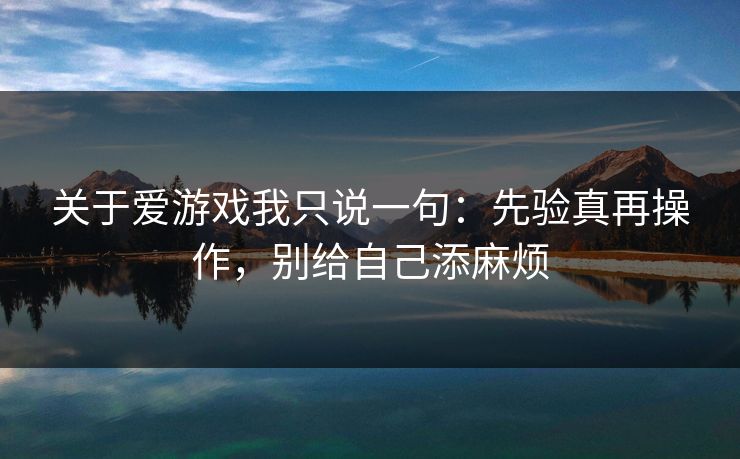 关于爱游戏我只说一句：先验真再操作，别给自己添麻烦