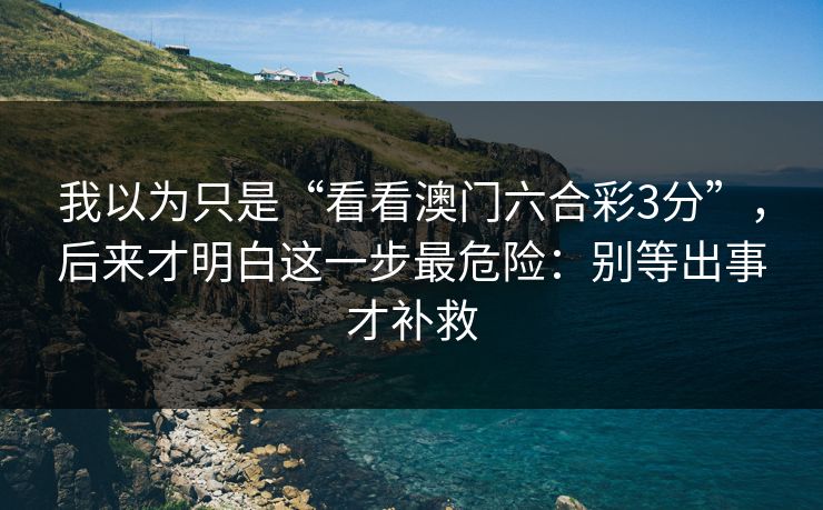 我以为只是“看看澳门六合彩3分”，后来才明白这一步最危险：别等出事才补救