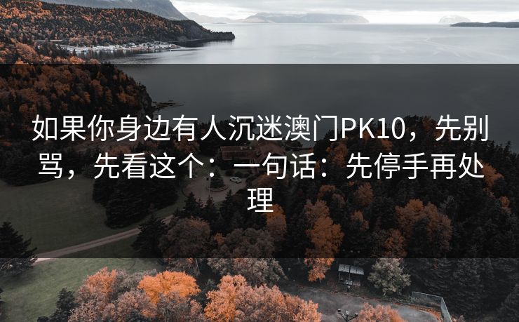 如果你身边有人沉迷澳门PK10，先别骂，先看这个：一句话：先停手再处理