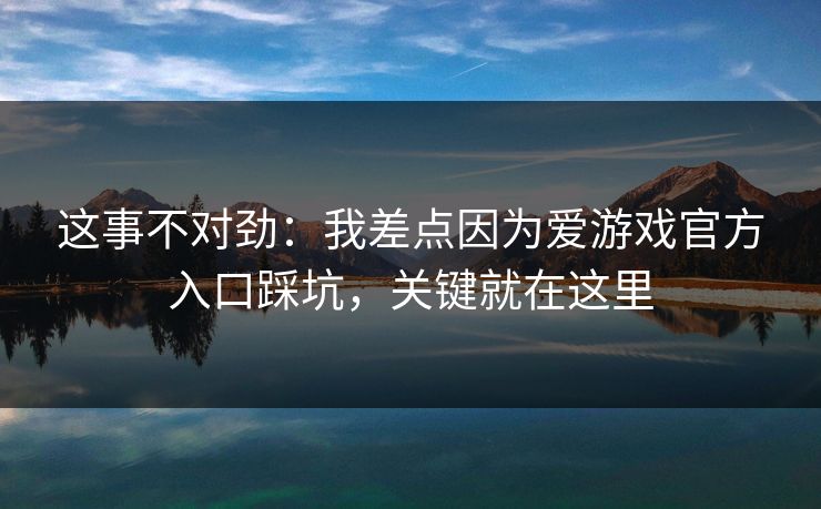 这事不对劲：我差点因为爱游戏官方入口踩坑，关键就在这里