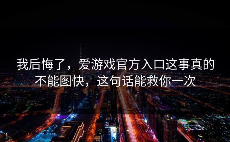 我后悔了，爱游戏官方入口这事真的不能图快，这句话能救你一次